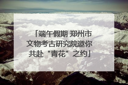 端午假期 郑州市文物考古研究院邀你共赴“青花”之约