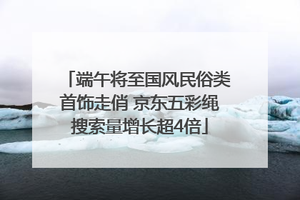 端午将至国风民俗类首饰走俏 京东五彩绳搜索量增长超4倍