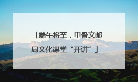端午将至，甲骨文邮局文化课堂“开讲”