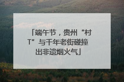 端午节，贵州“村T”与千年老街碰撞出非遗烟火气