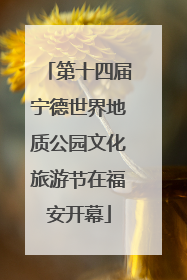 第十四届宁德世界地质公园文化旅游节在福安开幕