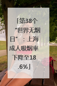 第38个“世界无烟日”：上海成人吸烟率下降至18.6%