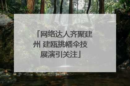 网络达人齐聚建州 建瓯挑幡伞技展演引关注
