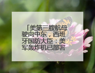 美第三艘航母驶向中东，西班牙国防大臣：美军轰炸机已部署在该国南部