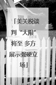 美关税谈判“大限”将至 多方展示强硬立场