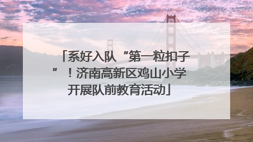 系好入队“第一粒扣子”！济南高新区鸡山小学开展队前教育活动