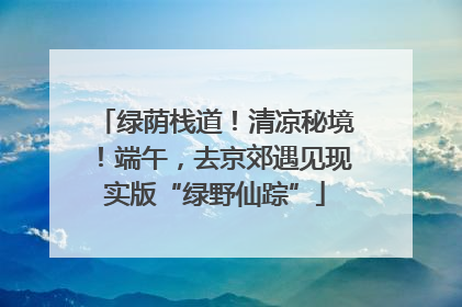 绿荫栈道!清凉秘境!端午,去京郊遇见现实版“绿野仙踪”