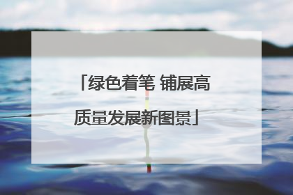 绿色着笔 铺展高质量发展新图景