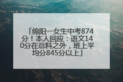 绵阳一女生中考874分！本人回应：语文140分在意料之外，班上平均分845分以上