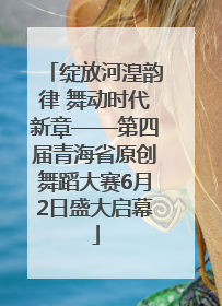 绽放河湟韵律 舞动时代新章——第四届青海省原创舞蹈大赛6月2日盛大启幕
