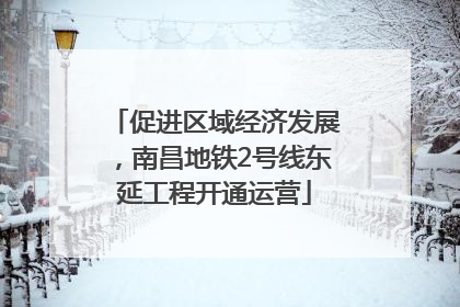 促进区域经济发展，南昌地铁2号线东延工程开通运营