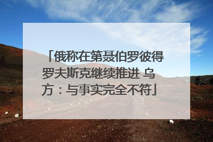 俄称在第聂伯罗彼得罗夫斯克继续推进 乌方：与事实完全不符
