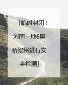 临时封闭！河南一地6座桥梁将进行安全检测