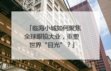 临海小城如何聚焦全球眼镜大业，重塑世界“目光”？