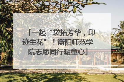 一起“袋拓芳华，印迹生花”！衡阳师范学院志愿同行暖童心
