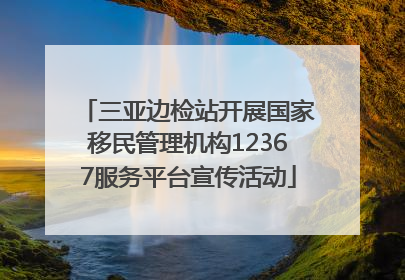 三亚边检站开展国家移民管理机构12367服务平台宣传活动