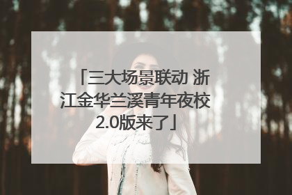 三大场景联动 浙江金华兰溪青年夜校2.0版来了