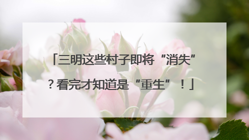 三明这些村子即将“消失”？看完才知道是“重生”！