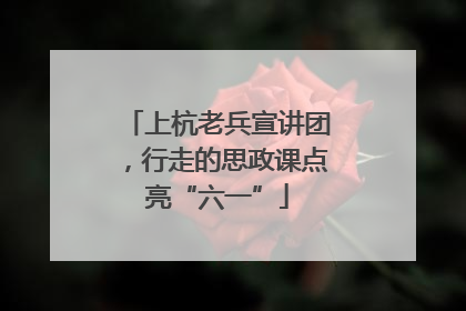 上杭老兵宣讲团，行走的思政课点亮“六一”