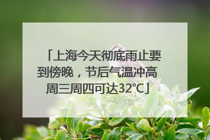 上海今天彻底雨止要到傍晚，节后气温冲高周三周四可达32℃