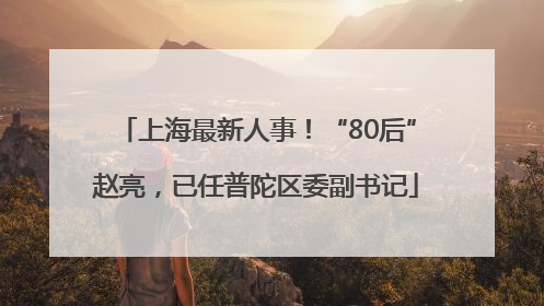 上海最新人事！“80后”赵亮，已任普陀区委副书记