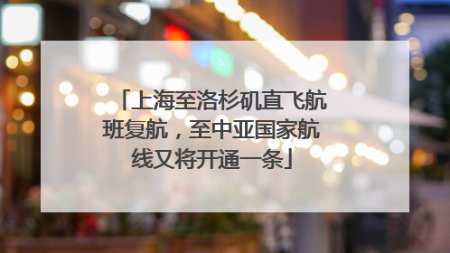 上海至洛杉矶直飞航班复航，至中亚国家航线又将开通一条