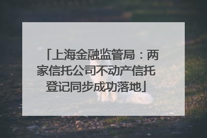 上海金融监管局：两家信托公司不动产信托登记同步成功落地