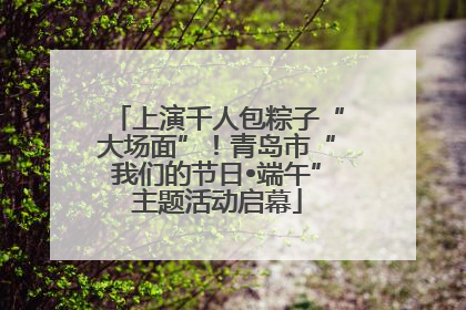 上演千人包粽子“大场面”！青岛市“我们的节日•端午”主题活动启幕