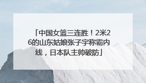 中国女篮三连胜！2米26的山东姑娘张子宇称霸内线，日本队主帅破防