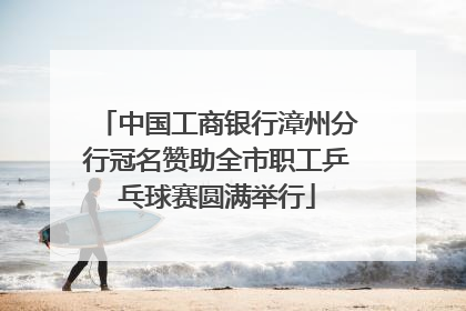 中国工商银行漳州分行冠名赞助全市职工乒乓球赛圆满举行