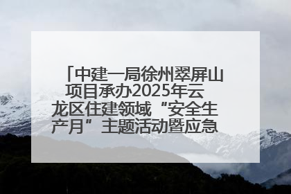 中建一局徐州翠屏山项目承办2025年云龙区住建领域“安全生产月”主题活动暨应急救援演练观摩会