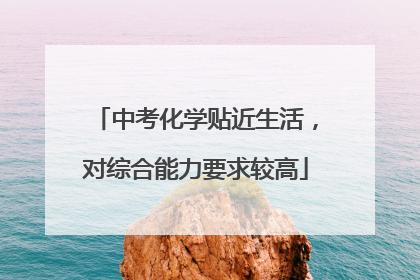 中考化学贴近生活，对综合能力要求较高