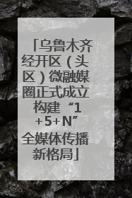 乌鲁木齐经开区（头区）微融媒圈正式成立 构建“1+5+N”全媒体传播新格局
