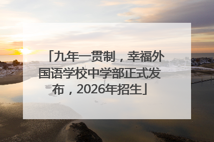 九年一贯制，幸福外国语学校中学部正式发布，2026年招生