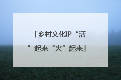 乡村文化IP“活”起来“火”起来