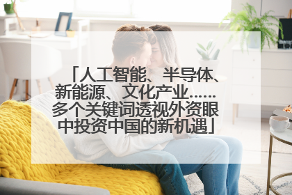 人工智能、半导体、新能源、文化产业……多个关键词透视外资眼中投资中国的新机遇