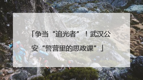 争当“追光者”！武汉公安“警营里的思政课”