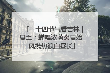 二十四节气看吉林｜夏至：蝉唱浓荫炎夏始 风携热浪白昼长