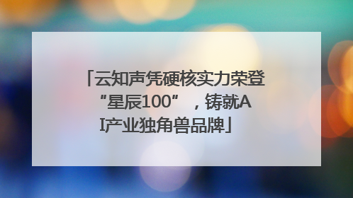 云知声凭硬核实力荣登“星辰100”，铸就AI产业独角兽品牌