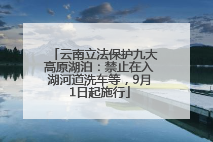 云南立法保护九大高原湖泊：禁止在入湖河道洗车等，9月1日起施行
