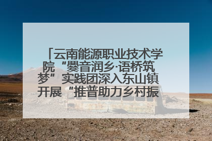 云南能源职业技术学院“爨音润乡·语桥筑梦”实践团深入东山镇开展“推普助力乡村振兴”暑期实践活动