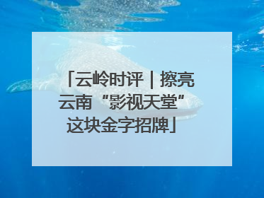 云岭时评｜擦亮云南“影视天堂”这块金字招牌