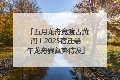 五月龙舟竞渡古黄河！2025宿迁端午龙舟赛蓄势待发