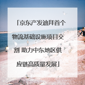 京东产发迪拜首个物流基础设施项目交割 助力中东地区供应链高质量发展