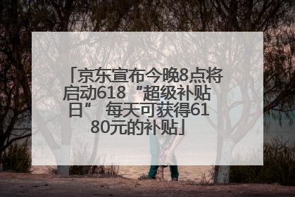 京东宣布今晚8点将启动618“超级补贴日” 每天可获得6180元的补贴