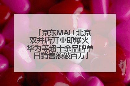 京东MALL北京双井店开业即爆火 华为等超十余品牌单日销售额破百万