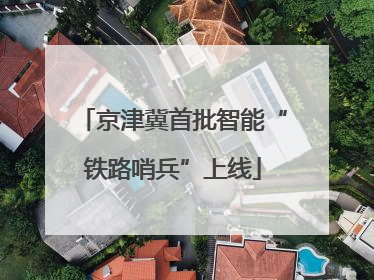 京津冀首批智能“铁路哨兵”上线