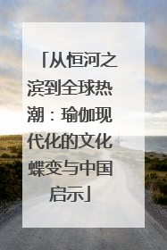 从恒河之滨到全球热潮：瑜伽现代化的文化蝶变与中国启示