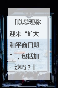 以总理称迎来“扩大和平窗口期”，包括加沙吗？