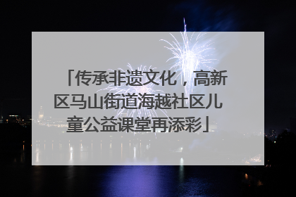 传承非遗文化，高新区马山街道海越社区儿童公益课堂再添彩